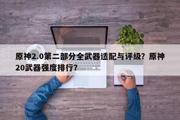 原神2.0第二部分全武器适配与评级？原神20武器强度排行？