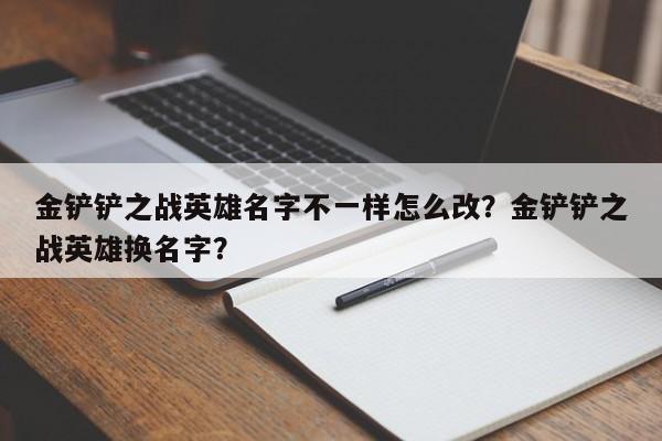 金铲铲之战英雄名字不一样怎么改？金铲铲之战英雄换名字？