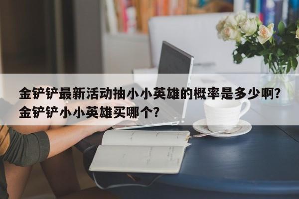 金铲铲最新活动抽小小英雄的概率是多少啊？金铲铲小小英雄买哪个？
