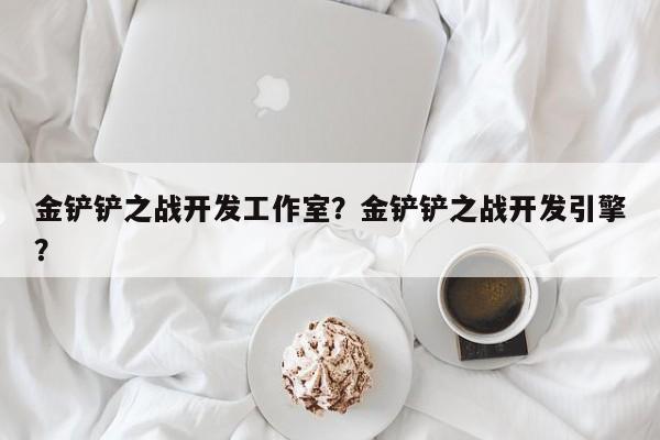 金铲铲之战开发工作室？金铲铲之战开发引擎？