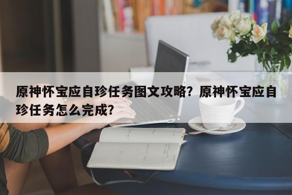 原神怀宝应自珍任务图文攻略？原神怀宝应自珍任务怎么完成？
