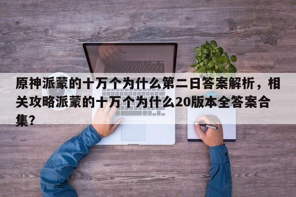 原神派蒙的十万个为什么第二日答案解析，相关攻略派蒙的十万个为什么20版本全答案合集？