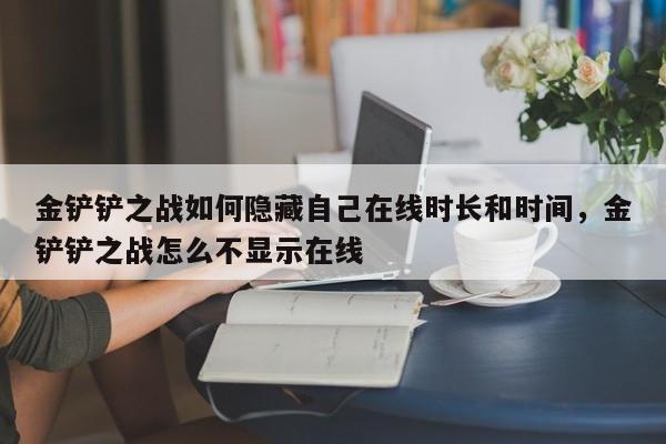 金铲铲之战如何隐藏自己在线时长和时间，金铲铲之战怎么不显示在线