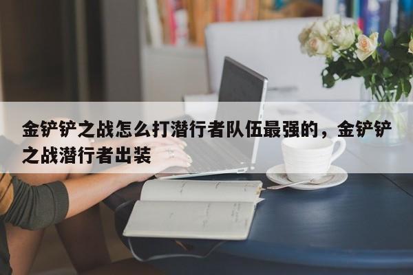 金铲铲之战怎么打潜行者队伍最强的，金铲铲之战潜行者出装
