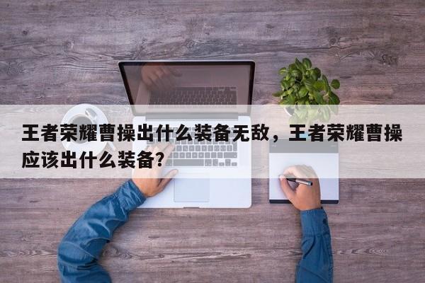 王者荣耀曹操出什么装备无敌，王者荣耀曹操应该出什么装备？