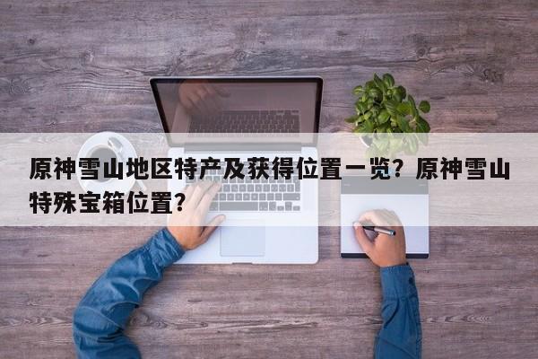 原神雪山地区特产及获得位置一览？原神雪山特殊宝箱位置？