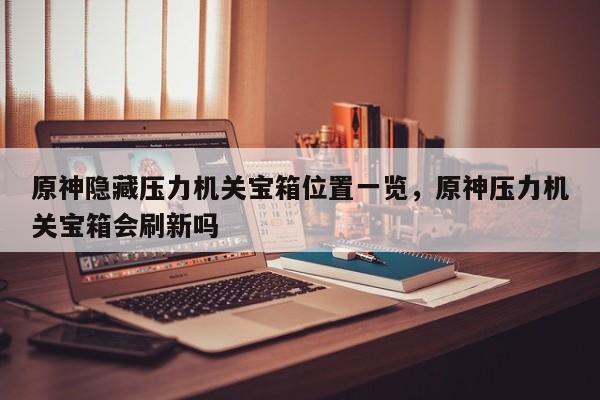 原神隐藏压力机关宝箱位置一览，原神压力机关宝箱会刷新吗