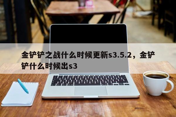 金铲铲之战什么时候更新s3.5.2，金铲铲什么时候出s3