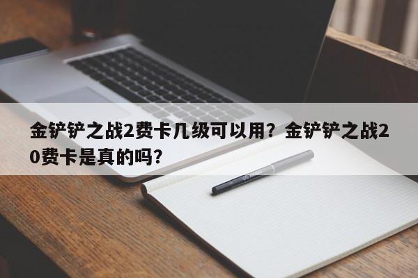 金铲铲之战2费卡几级可以用？金铲铲之战20费卡是真的吗？