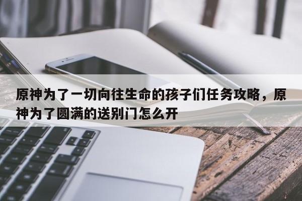 原神为了一切向往生命的孩子们任务攻略，原神为了圆满的送别门怎么开