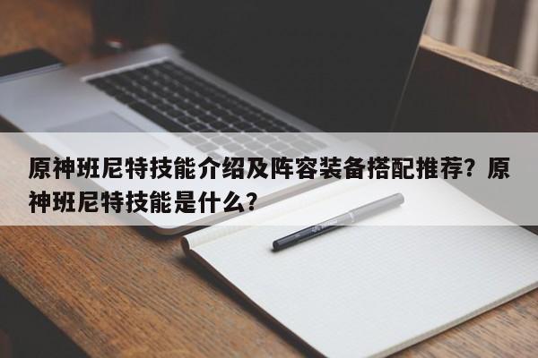 原神班尼特技能介绍及阵容装备搭配推荐？原神班尼特技能是什么？