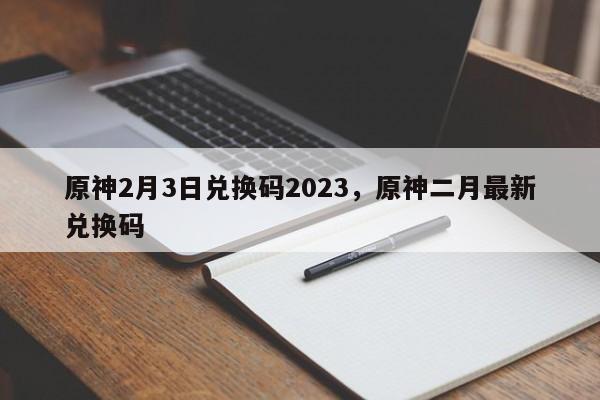 原神2月3日兑换码2023，原神二月最新兑换码