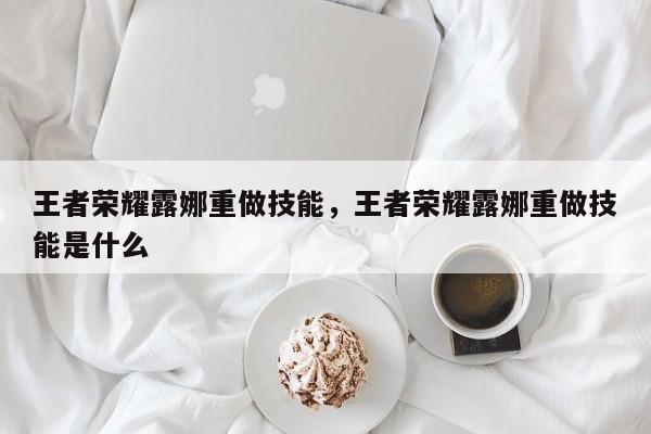 王者荣耀露娜重做技能，王者荣耀露娜重做技能是什么