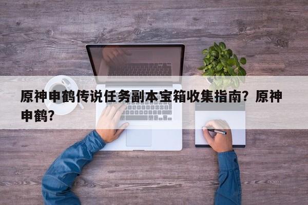 原神申鹤传说任务副本宝箱收集指南？原神 申鹤？