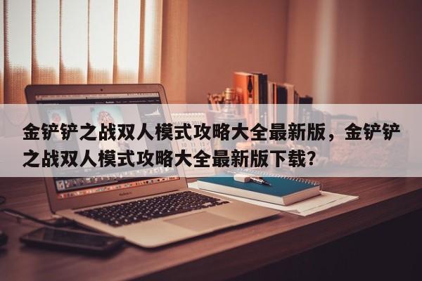金铲铲之战双人模式攻略大全最新版，金铲铲之战双人模式攻略大全最新版下载？