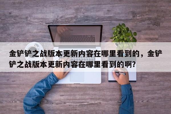 金铲铲之战版本更新内容在哪里看到的，金铲铲之战版本更新内容在哪里看到的啊？