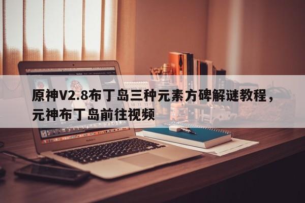 原神V2.8布丁岛三种元素方碑解谜教程，元神布丁岛前往视频