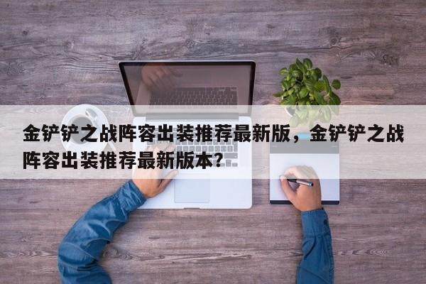 金铲铲之战阵容出装推荐最新版，金铲铲之战阵容出装推荐最新版本？