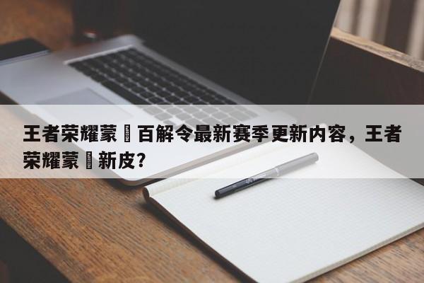 王者荣耀蒙犽百解令最新赛季更新内容，王者荣耀蒙犽新皮？