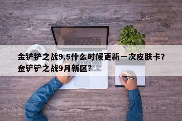 金铲铲之战9.5什么时候更新一次皮肤卡？金铲铲之战9月新区？