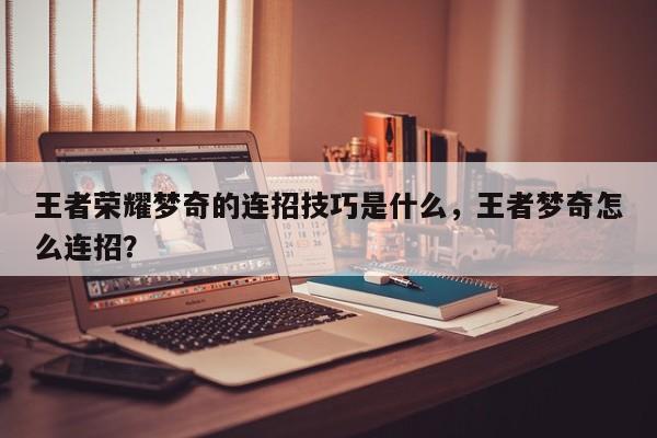 王者荣耀梦奇的连招技巧是什么，王者梦奇怎么连招？