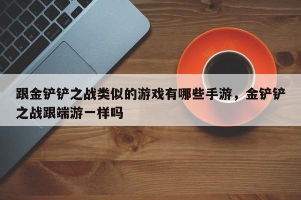 跟金铲铲之战类似的游戏有哪些手游，金铲铲之战跟端游一样吗
