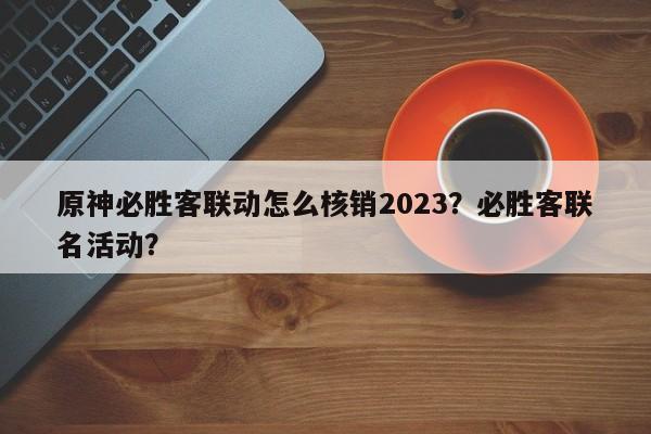 原神必胜客联动怎么核销2023？必胜客联名活动？