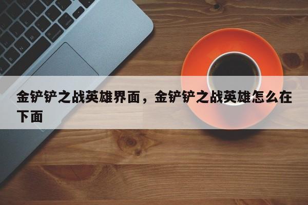 金铲铲之战英雄界面，金铲铲之战英雄怎么在下面