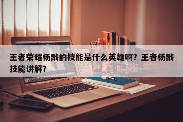 王者荣耀杨戬的技能是什么英雄啊？王者杨戬技能讲解？
