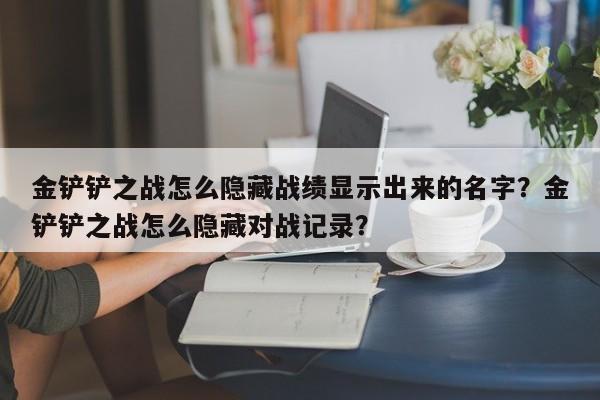 金铲铲之战怎么隐藏战绩显示出来的名字？金铲铲之战怎么隐藏对战记录？