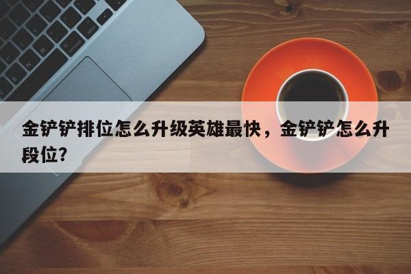 金铲铲排位怎么升级英雄最快，金铲铲怎么升段位？