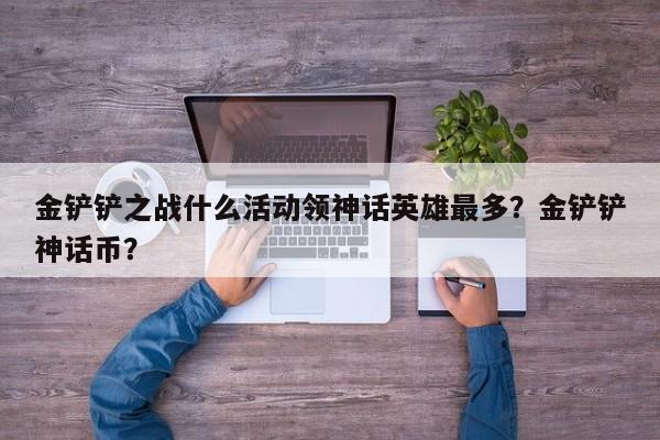 金铲铲之战什么活动领神话英雄最多？金铲铲神话币？