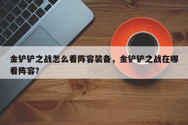 金铲铲之战怎么看阵容装备，金铲铲之战在哪看阵容？