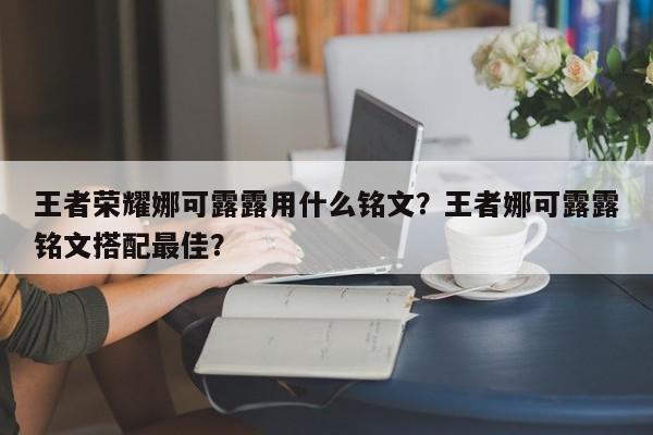 王者荣耀娜可露露用什么铭文？王者娜可露露铭文搭配最佳？