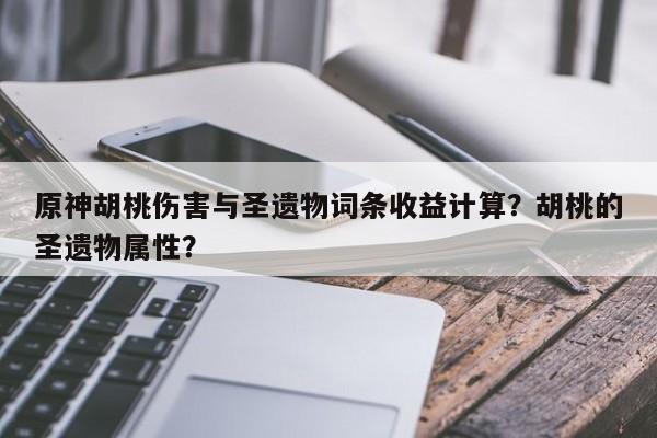 原神胡桃伤害与圣遗物词条收益计算？胡桃的圣遗物属性？