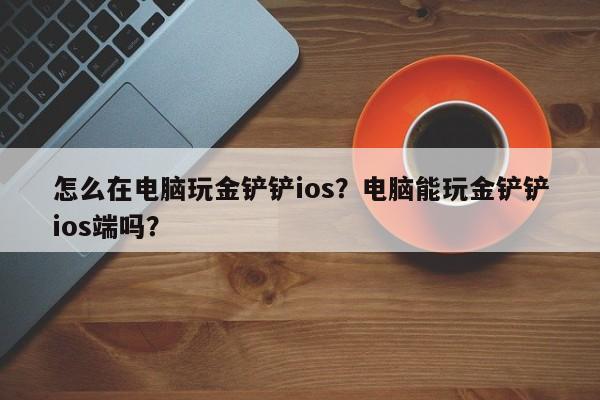怎么在电脑玩金铲铲ios？电脑能玩金铲铲ios端吗？