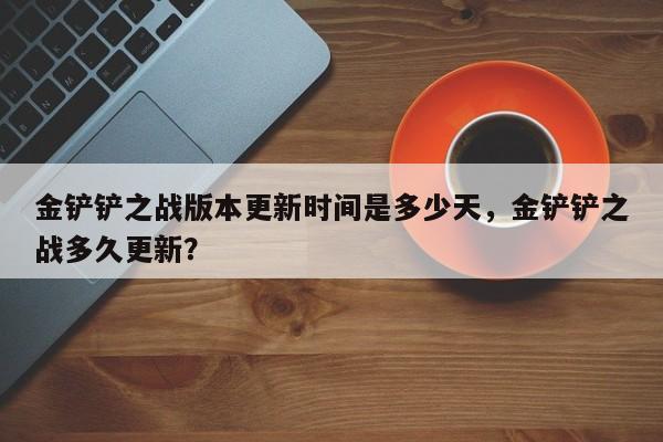 金铲铲之战版本更新时间是多少天，金铲铲之战多久更新？