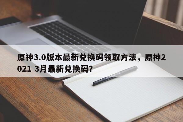原神3.0版本最新兑换码领取方法，原神2021 3月最新兑换码？