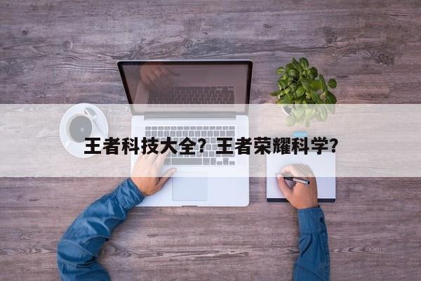 王者科技大全？王者荣耀科学？