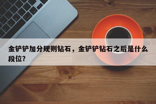 金铲铲加分规则钻石，金铲铲钻石之后是什么段位？