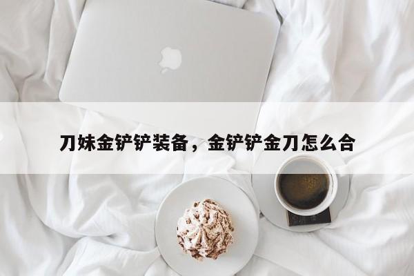 刀妹金铲铲装备，金铲铲金刀怎么合