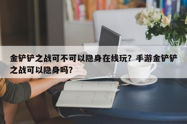 金铲铲之战可不可以隐身在线玩？手游金铲铲之战可以隐身吗？