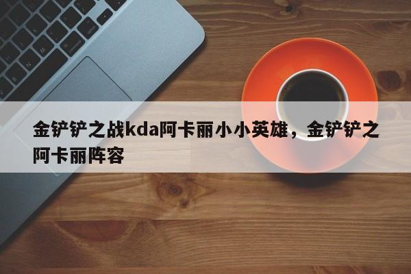 金铲铲之战kda阿卡丽小小英雄，金铲铲之阿卡丽阵容