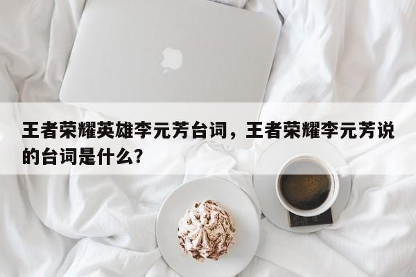 王者荣耀英雄李元芳台词，王者荣耀李元芳说的台词是什么？