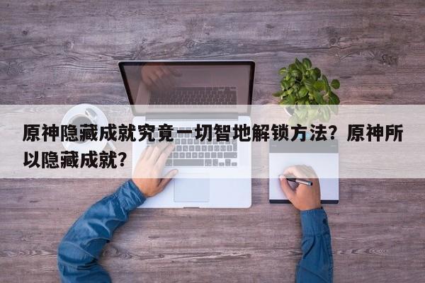 原神隐藏成就究竟一切智地解锁方法？原神所以隐藏成就？