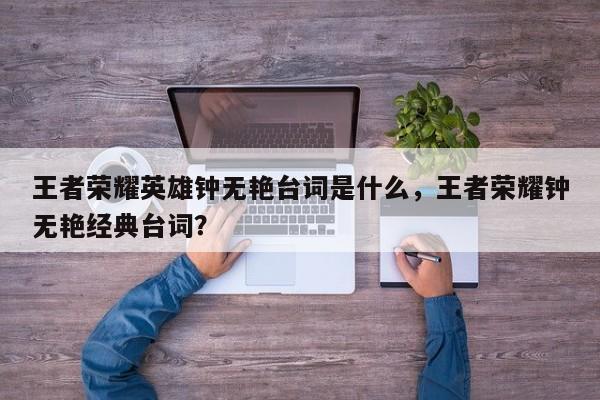 王者荣耀英雄钟无艳台词是什么，王者荣耀钟无艳经典台词？