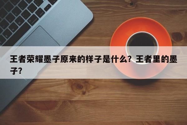 王者荣耀墨子原来的样子是什么？王者里的墨子？