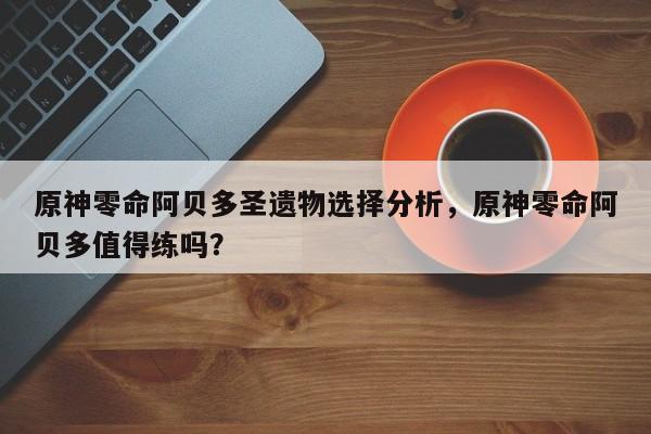 原神零命阿贝多圣遗物选择分析，原神零命阿贝多值得练吗？