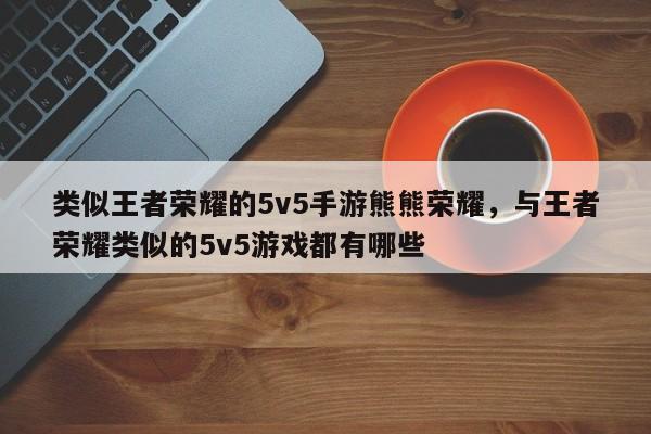 类似王者荣耀的5v5手游熊熊荣耀，与王者荣耀类似的5v5游戏都有哪些