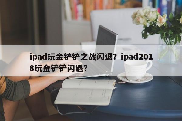ipad玩金铲铲之战闪退？ipad2018玩金铲铲闪退？